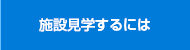 施設見学するには